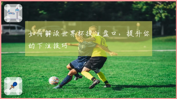 如何解读世界杯投注盘口，提升你的下注技巧