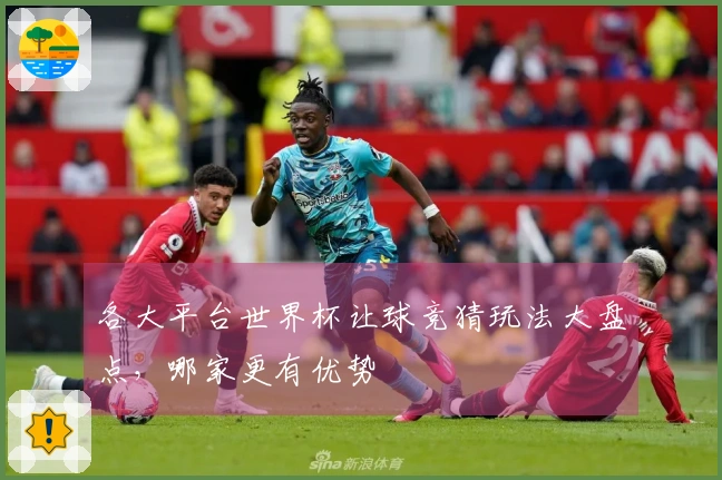 各大平台世界杯让球竞猜玩法大盘点，哪家更有优势