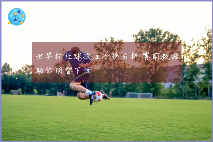 世界杯让球投注冷热分析 赛前数据助你明智下注