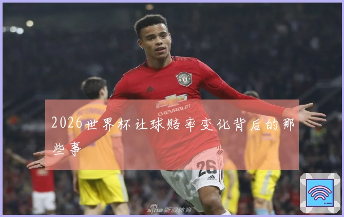 2026世界杯让球赔率变化背后的那些事