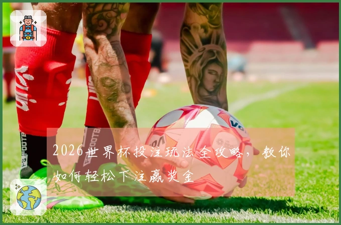 2026世界杯投注玩法全攻略，教你如何轻松下注赢奖金