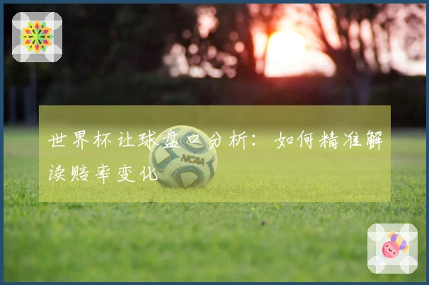 世界杯让球盘口分析：如何精准解读赔率变化