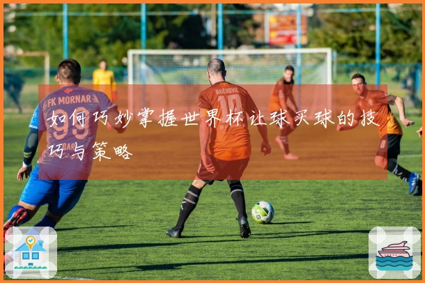 如何巧妙掌握世界杯让球买球的技巧与策略
