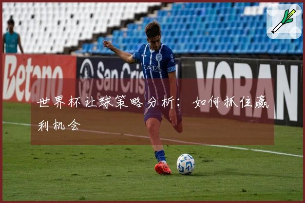 世界杯让球策略分析：如何抓住赢利机会