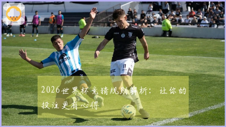 2026世界杯竞猜规则解析：让你的投注更有心得