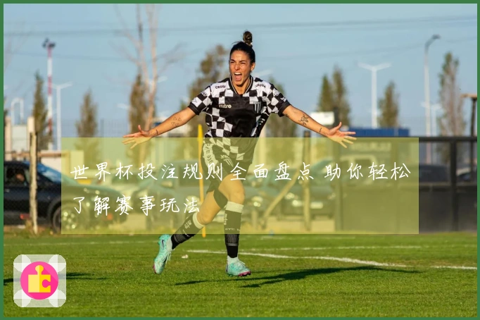 世界杯投注规则全面盘点 助你轻松了解赛事玩法