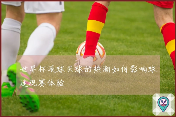 世界杯滚球买球的热潮如何影响球迷观赛体验