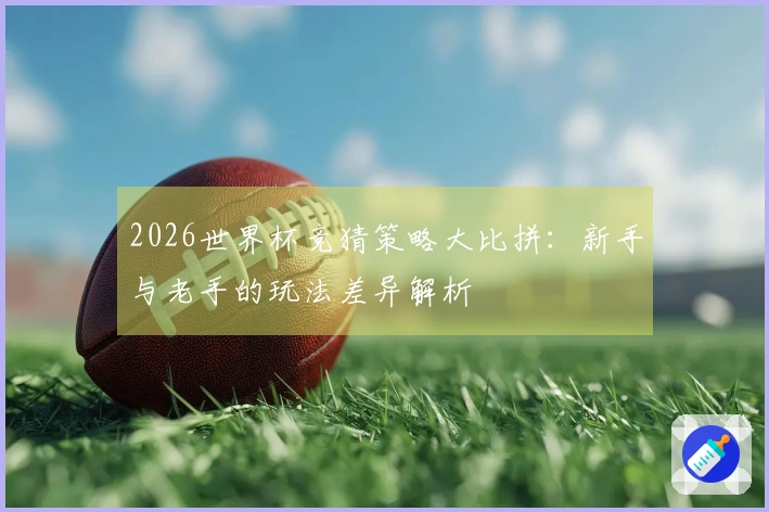2026世界杯竞猜策略大比拼：新手与老手的玩法差异解析