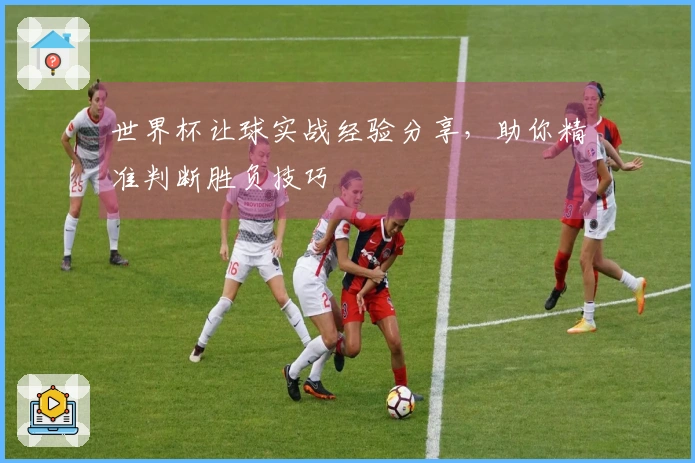 世界杯让球实战经验分享，助你精准判断胜负技巧