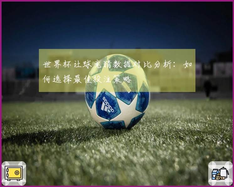 世界杯让球竞猜数据对比分析：如何选择最佳投注策略