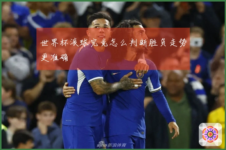 世界杯滚球究竟怎么判断胜负走势更准确