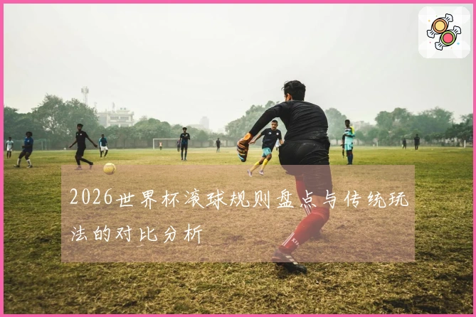 2026世界杯滚球规则盘点与传统玩法的对比分析