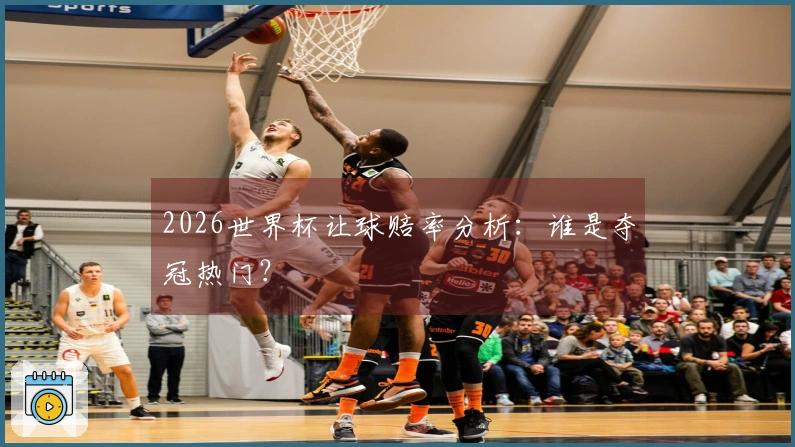 2026世界杯让球赔率分析：谁是夺冠热门？