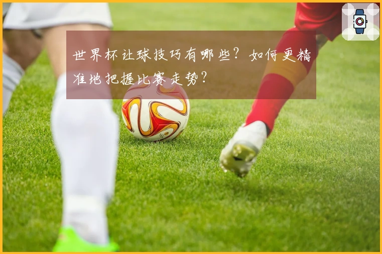 世界杯让球技巧有哪些？如何更精准地把握比赛走势？