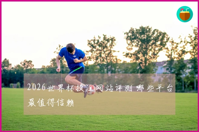 2026世界杯投注网站评测 哪些平台最值得信赖