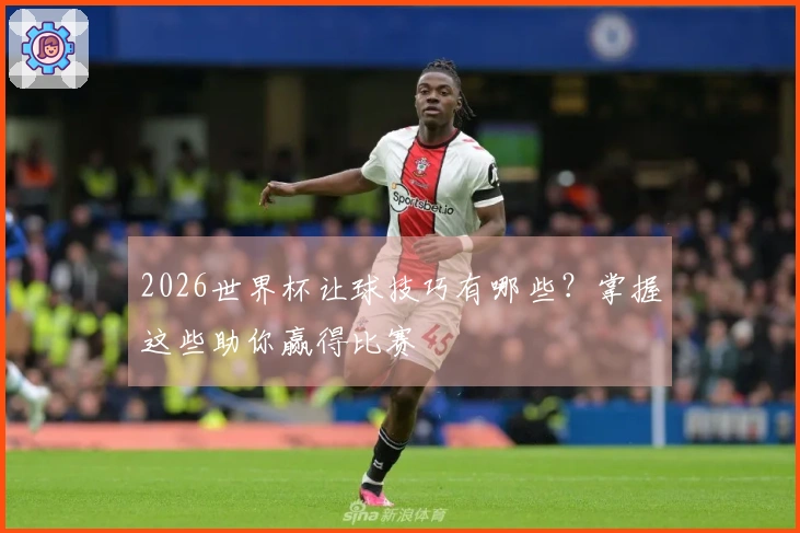 2026世界杯让球技巧有哪些？掌握这些助你赢得比赛