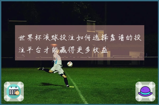 世界杯滚球投注如何选择靠谱的投注平台才能赢得更多收益