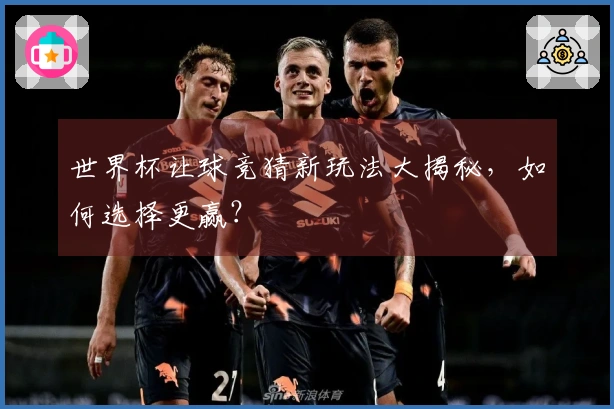 世界杯让球竞猜新玩法大揭秘，如何选择更赢？