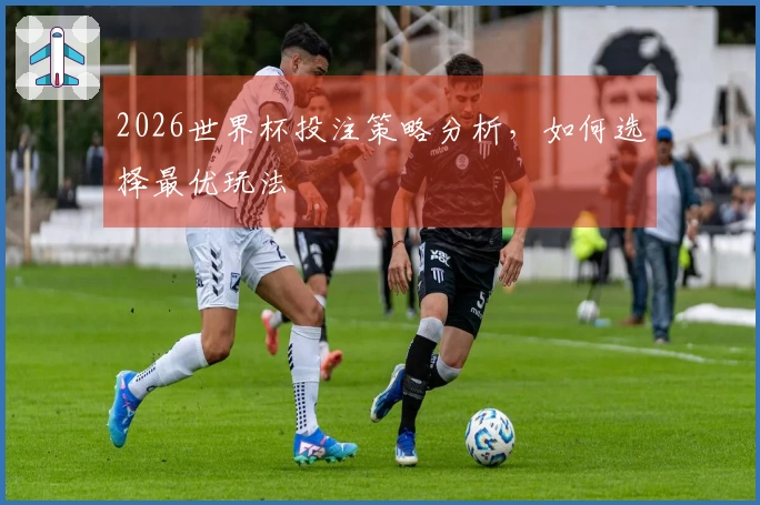 2026世界杯投注策略分析，如何选择最优玩法