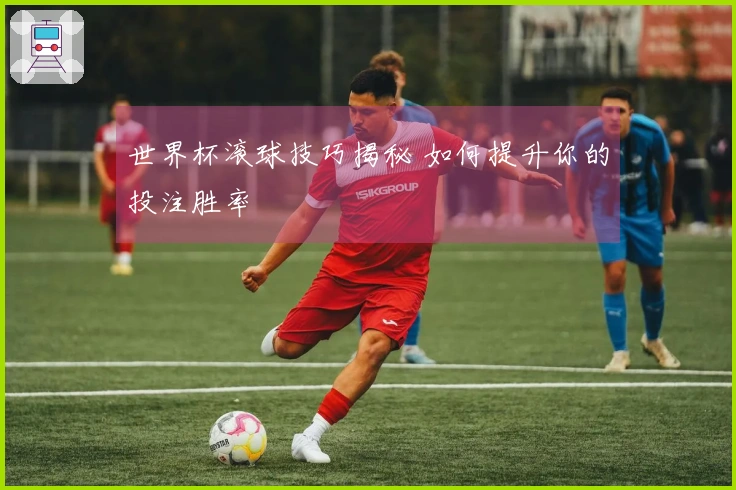 世界杯滚球技巧揭秘 如何提升你的投注胜率