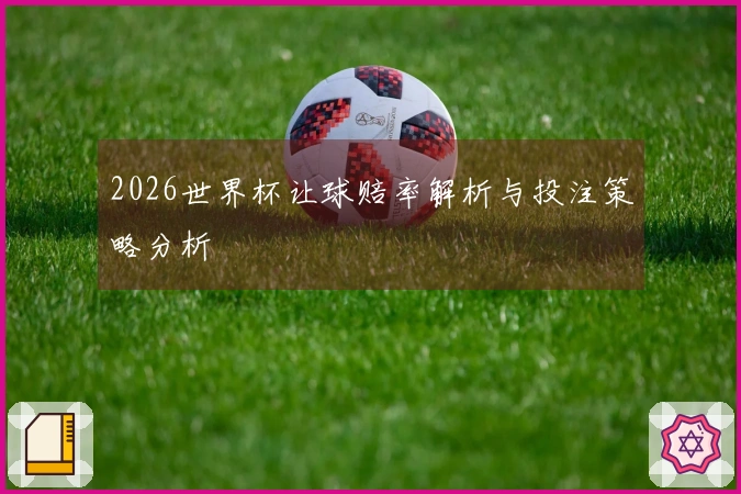 2026世界杯让球赔率解析与投注策略分析