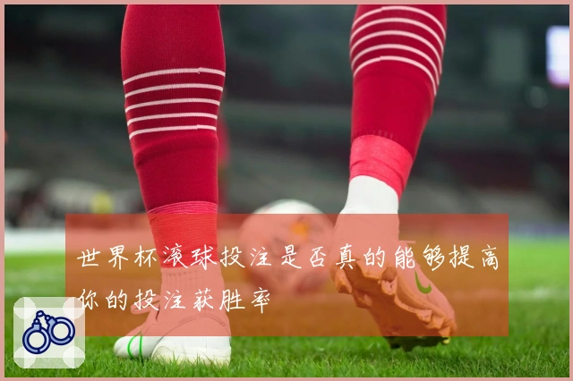 世界杯滚球投注是否真的能够提高你的投注获胜率