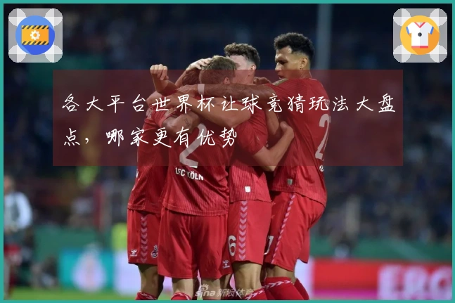 各大平台世界杯让球竞猜玩法大盘点，哪家更有优势