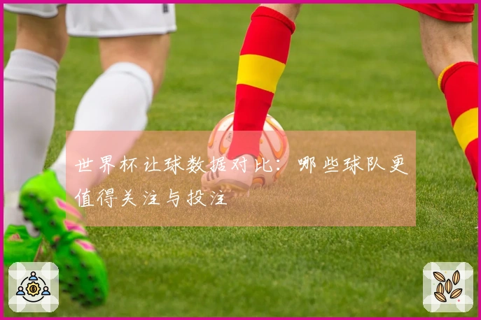 世界杯让球数据对比:哪些球队更值得关注与投注