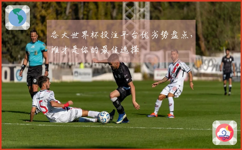 各大世界杯投注平台优劣势盘点，谁才是你的最佳选择