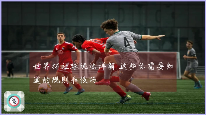 世界杯让球玩法详解 这些你需要知道的规则和技巧