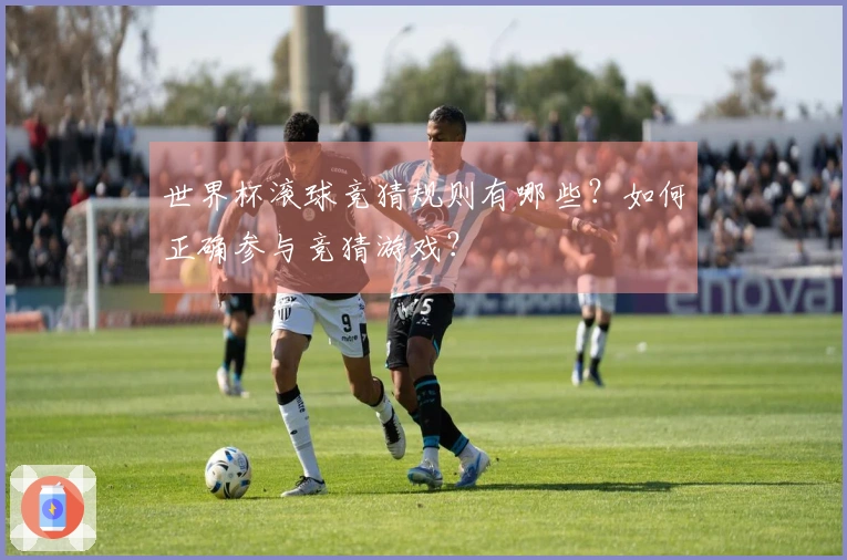 世界杯滚球竞猜规则有哪些？如何正确参与竞猜游戏？