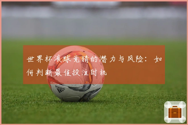 世界杯滚球竞猜的潜力与风险：如何判断最佳投注时机