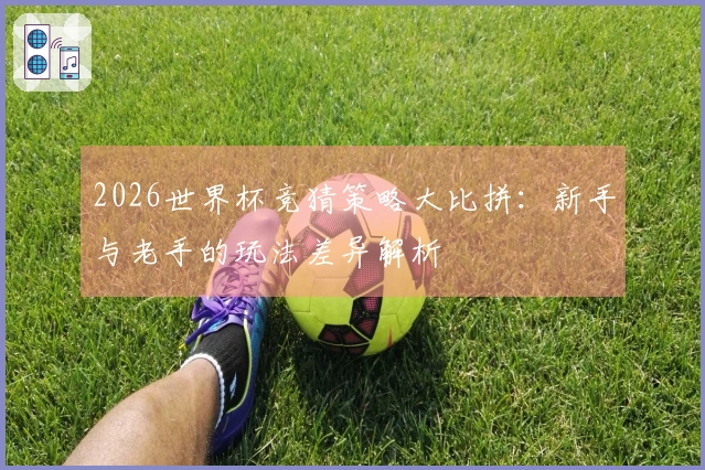 2026世界杯竞猜策略大比拼：新手与老手的玩法差异解析