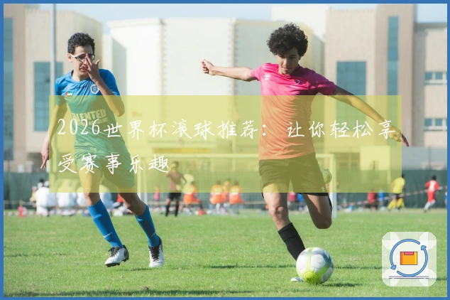 2026世界杯滚球推荐:让你轻松享受赛事乐趣
