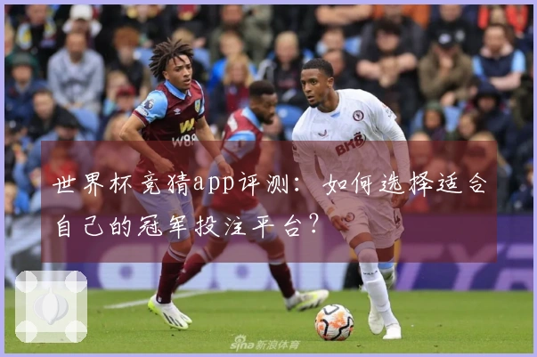 世界杯竞猜app评测：如何选择适合自己的冠军投注平台？