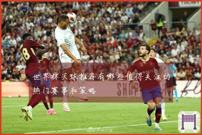 世界杯买球推荐有哪些值得关注的热门赛事和策略
