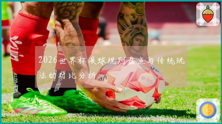 2026世界杯滚球规则盘点与传统玩法的对比分析