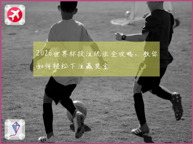 2026世界杯投注玩法全攻略，教你如何轻松下注赢奖金