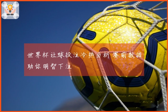 世界杯让球投注冷热分析 赛前数据助你明智下注