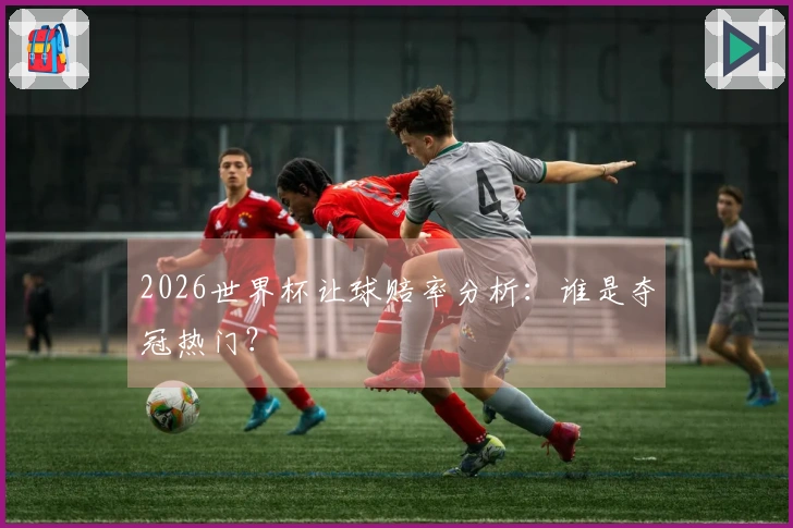 2026世界杯让球赔率分析：谁是夺冠热门？