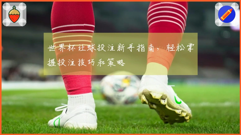 世界杯让球投注新手指南，轻松掌握投注技巧和策略