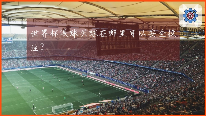 世界杯滚球买球在哪里可以安全投注？