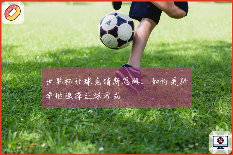 世界杯让球竞猜新思路：如何更科学地选择让球方式