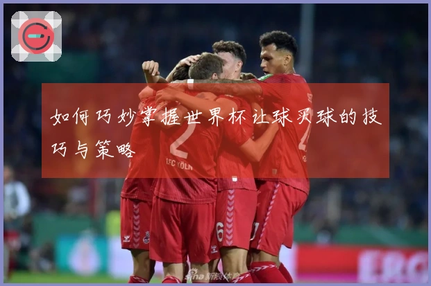 如何巧妙掌握世界杯让球买球的技巧与策略