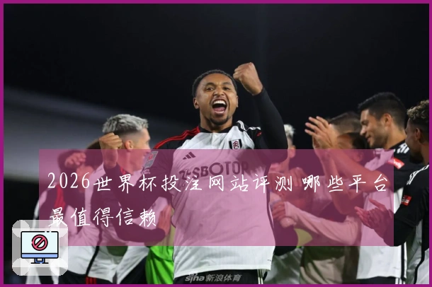 2026世界杯投注网站评测 哪些平台最值得信赖