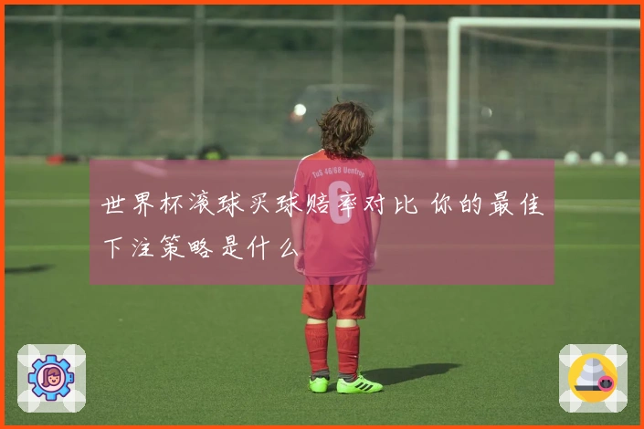 世界杯滚球买球赔率对比 你的最佳下注策略是什么