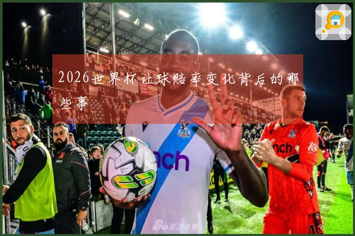2026世界杯让球赔率变化背后的那些事