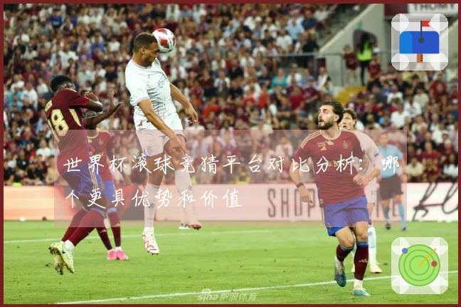 世界杯滚球竞猜平台对比分析：哪个更具优势和价值