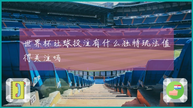世界杯让球投注有什么独特玩法值得关注吗