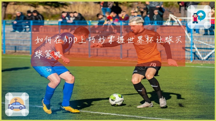 如何在App上巧妙掌握世界杯让球买球策略
